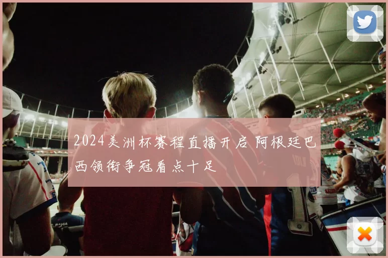 2024美洲杯赛程直播开启 阿根廷巴西领衔争冠看点十足