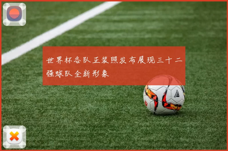 世界杯各队正装照发布展现三十二强球队全新形象