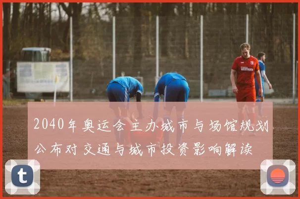 2040年奥运会主办城市与场馆规划公布对交通与城市投资影响解读