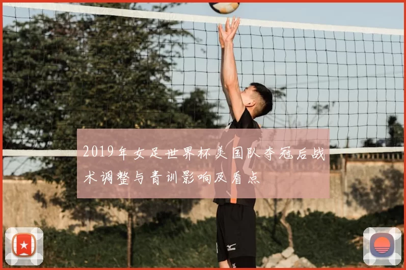 2019年女足世界杯美国队夺冠后战术调整与青训影响及看点
