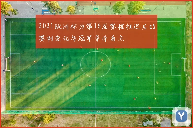 2021欧洲杯为第16届赛程推迟后的赛制变化与冠军争夺看点