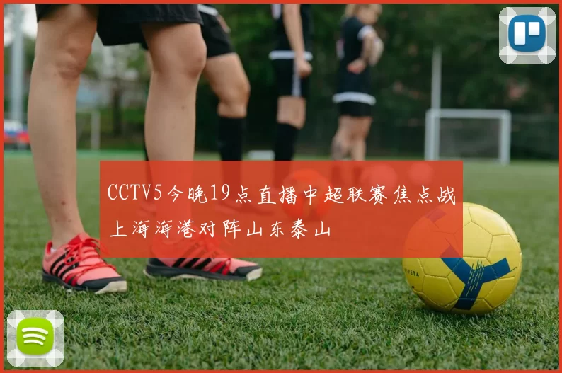CCTV5今晚19点直播中超联赛焦点战上海海港对阵山东泰山