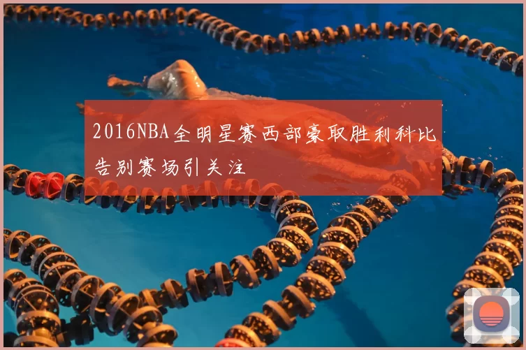 2016NBA全明星赛西部豪取胜利科比告别赛场引关注