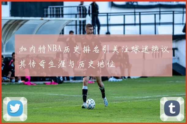 加内特NBA历史排名引关注球迷热议其传奇生涯与历史地位