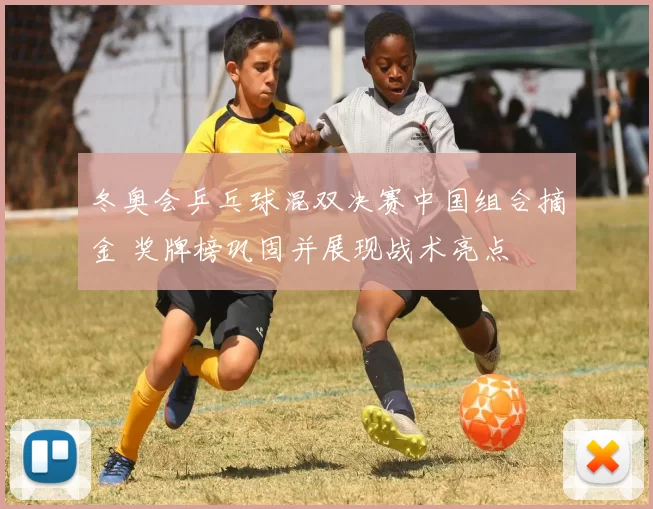 冬奥会乒乓球混双决赛中国组合摘金 奖牌榜巩固并展现战术亮点