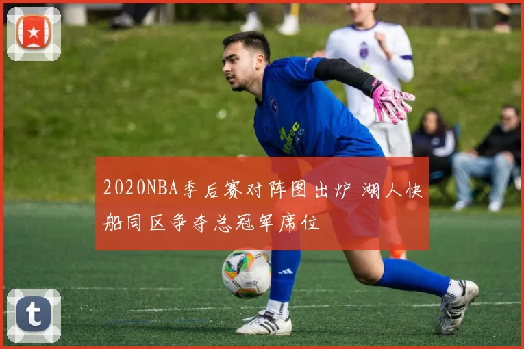 2020NBA季后赛对阵图出炉 湖人快船同区争夺总冠军席位