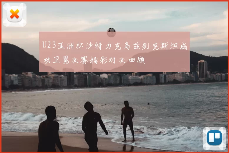 U23亚洲杯沙特力克乌兹别克斯坦成功卫冕决赛精彩对决回顾