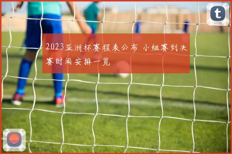 2023亚洲杯赛程表公布 小组赛到决赛时间安排一览