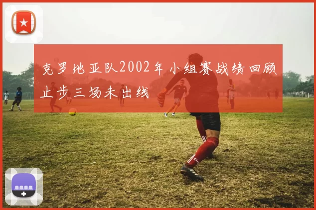 克罗地亚队2002年小组赛战绩回顾止步三场未出线