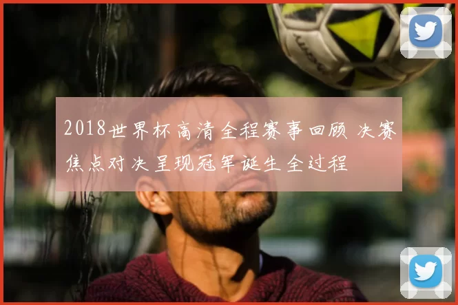2018世界杯高清全程赛事回顾 决赛焦点对决呈现冠军诞生全过程