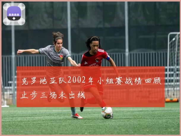 克罗地亚队2002年小组赛战绩回顾止步三场未出线