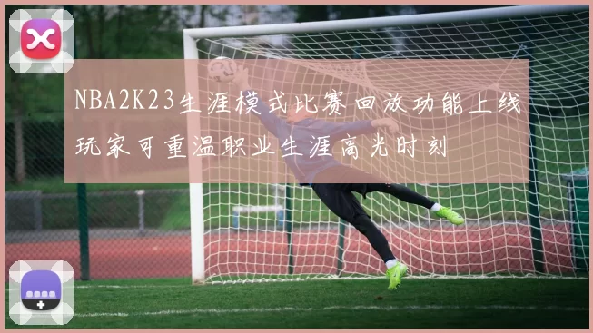 NBA2K23生涯模式比赛回放功能上线玩家可重温职业生涯高光时刻