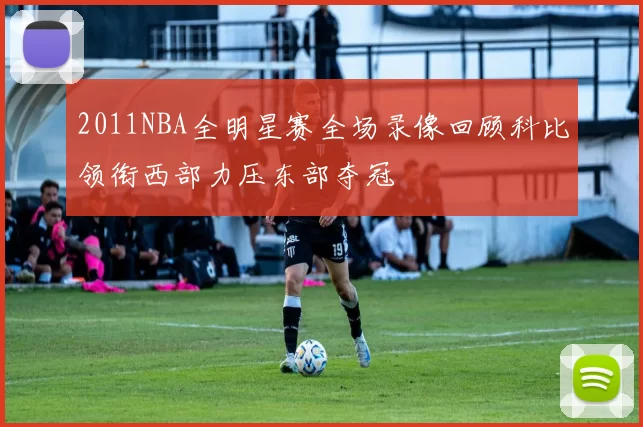 2011NBA全明星赛全场录像回顾科比领衔西部力压东部夺冠
