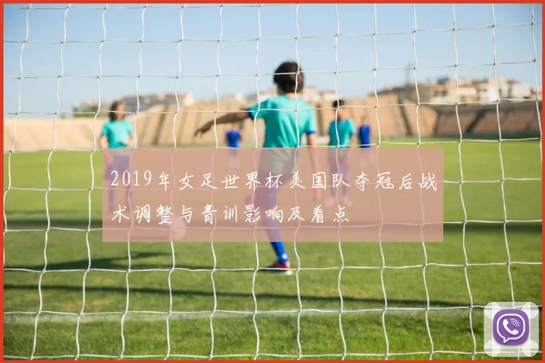2019年女足世界杯美国队夺冠后战术调整与青训影响及看点