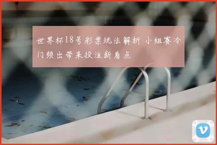 世界杯18号彩票玩法解析 小组赛冷门频出带来投注新看点