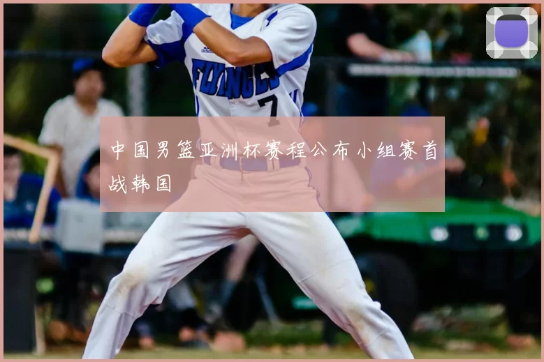 中国男篮亚洲杯赛程公布小组赛首战韩国