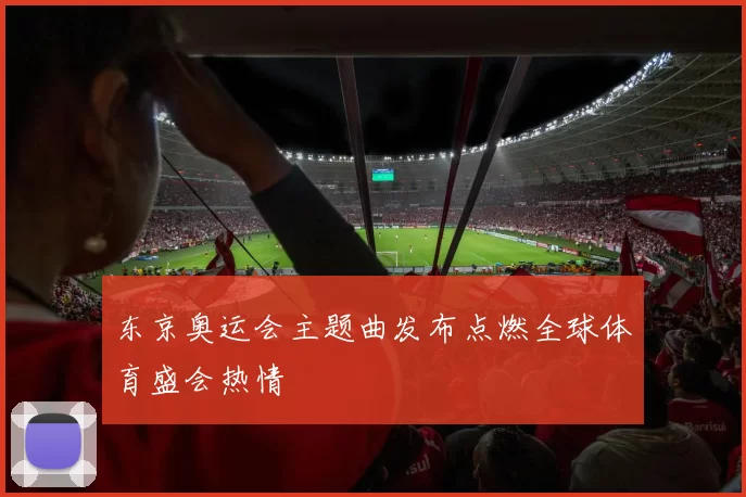 东京奥运会主题曲发布点燃全球体育盛会热情