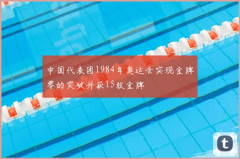 中国代表团1984年奥运会实现金牌零的突破并获15枚金牌