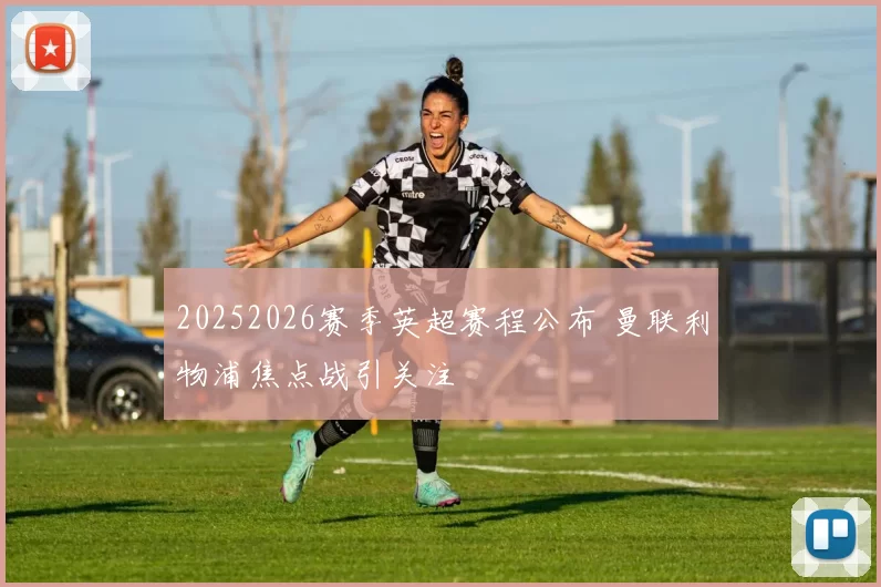 20252026赛季英超赛程公布 曼联利物浦焦点战引关注