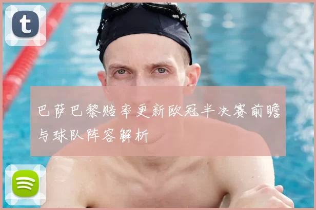巴萨巴黎赔率更新欧冠半决赛前瞻与球队阵容解析