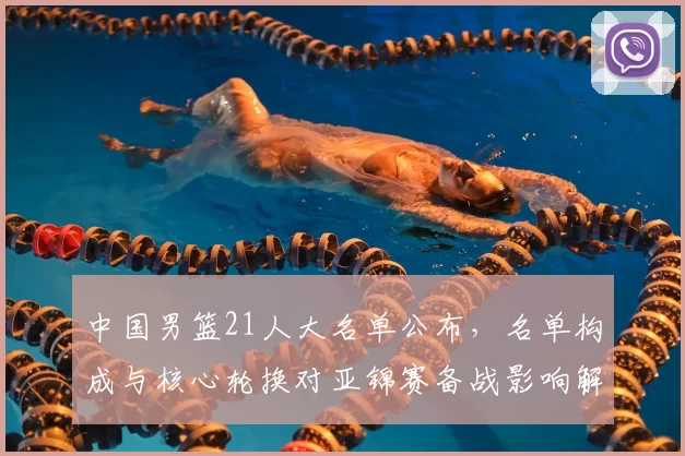 中国男篮21人大名单公布，名单构成与核心轮换对亚锦赛备战影响解读