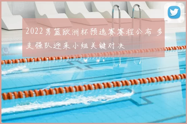 2022男篮欧洲杯预选赛赛程公布 多支强队迎来小组关键对决