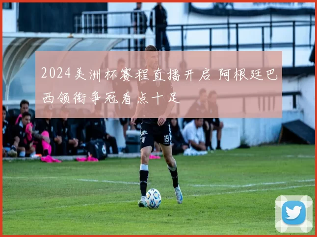 2024美洲杯赛程直播开启 阿根廷巴西领衔争冠看点十足