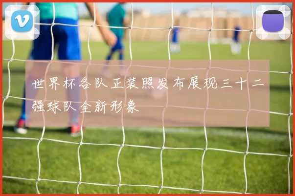 世界杯各队正装照发布展现三十二强球队全新形象