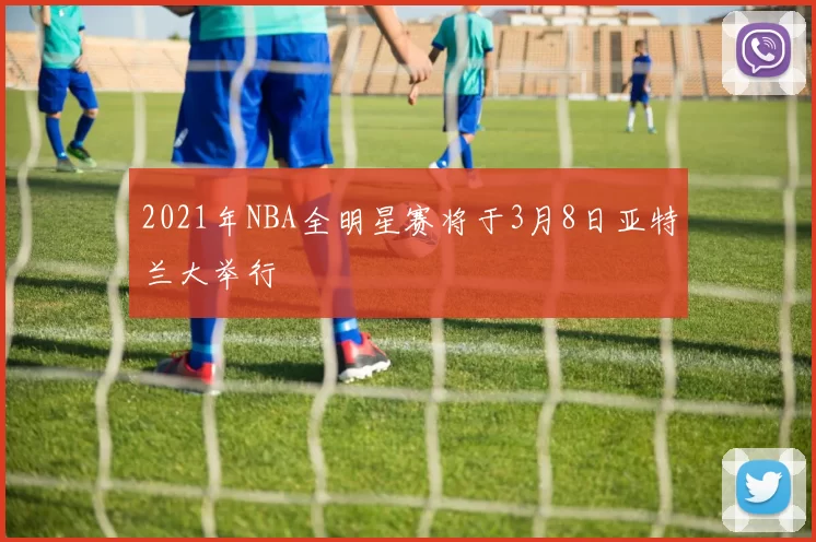 2021年NBA全明星赛将于3月8日亚特兰大举行