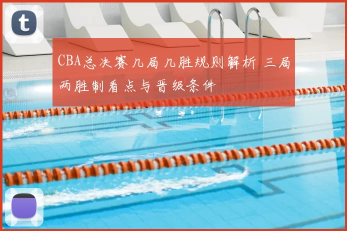 CBA总决赛几局几胜规则解析 三局两胜制看点与晋级条件