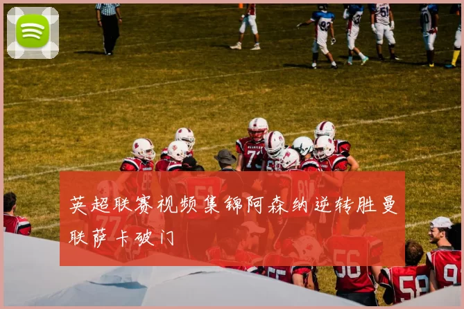 英超联赛视频集锦阿森纳逆转胜曼联萨卡破门