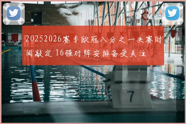 20252026赛季欧冠八分之一决赛时间敲定 16强对阵安排备受关注
