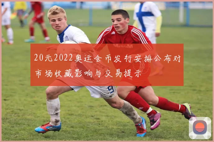 20元2022奥运会币发行安排公布对市场收藏影响与交易提示