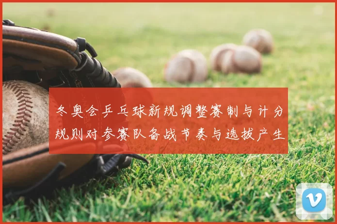 冬奥会乒乓球新规调整赛制与计分规则对参赛队备战节奏与选拔产生影响