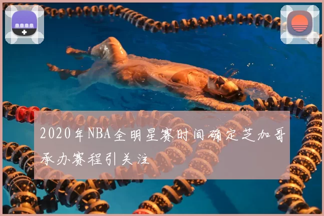 2020年NBA全明星赛时间确定芝加哥承办赛程引关注