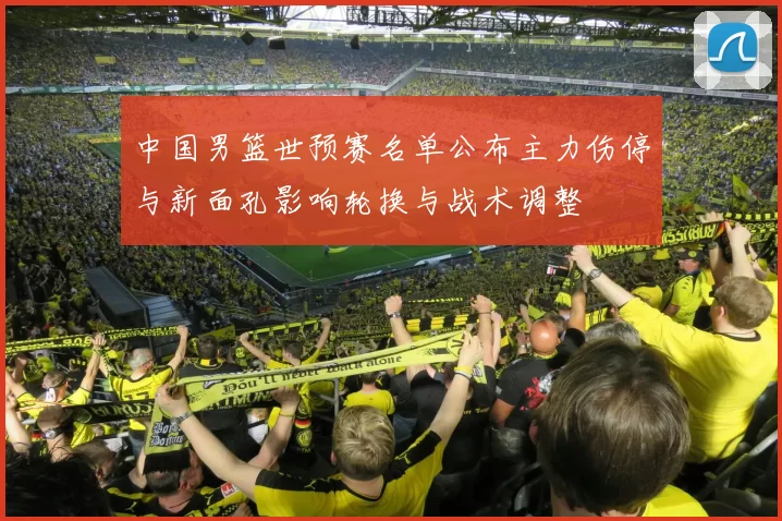 中国男篮世预赛名单公布主力伤停与新面孔影响轮换与战术调整