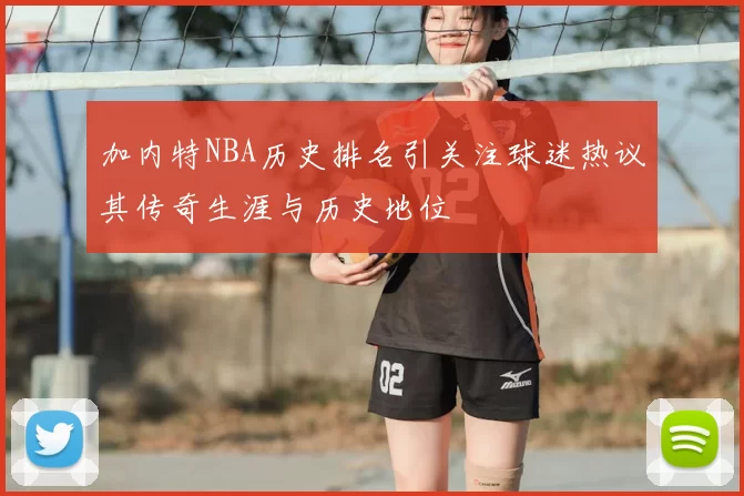 加内特NBA历史排名引关注球迷热议其传奇生涯与历史地位